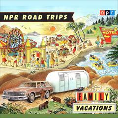 NPR Road Trips: Family Vacations: Stories that Take You Away Audiobook, by NPR