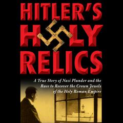 Hitlers Holy Relics: A True Story of Nazi Plunder and the Race to Recover the Crown Jewels of the Holy Roman Empire Audiobook, by Sidney D. Kirkpatrick