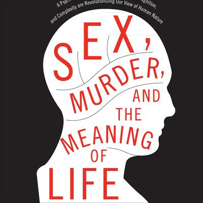 Sex, Murder, and the Meaning of Life: A Psychologist Investigates How Evolution, Cognition, and Complexity Are Revolutionizing Our View of Human Nature Audiobook, by Douglas T. Kenrick