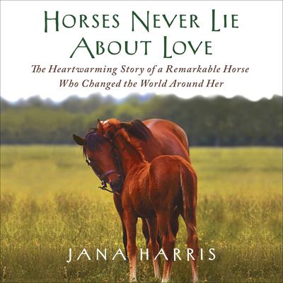 Horses Never Lie About Love: The Heartwarming Story of a Remarkable Horse Who Changed the World Around Her Audiobook, by Jana Harris
