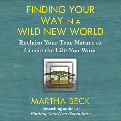 Finding Your Way in a Wild New World: Reclaim Your True Nature to Create the Life You Want Audiobook, by Martha Beck