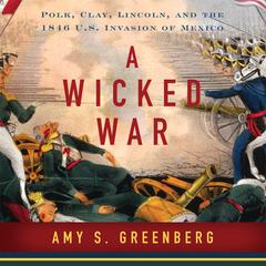 A Wicked War: Polk, Clay, Lincoln and the 1846 U.S. Invasion of Mexico Audiobook, by Amy S. Greenberg