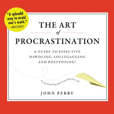 The Art of Procrastination: A Guide to Effective Dawdling, Lollygagging, and Postponing, or, Getting Things Done by Putting Them Off Audiobook, by John Perry