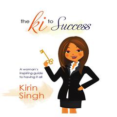 The Ki to Success: A Womans Inspiring Guide to Having It All Audiobook, by Kirin Singh