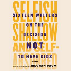 Selfish, Shallow, and Self-absorbed: Sixteen Writers on the Decision Not to Have Kids Audiobook, by 