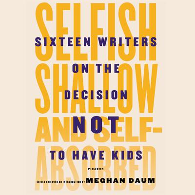 Selfish, Shallow, and Self-absorbed: Sixteen Writers on the Decision Not to Have Kids Audiobook, by Meghan Daum