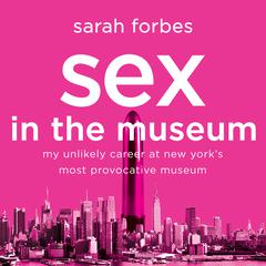Sex in the Museum: My Unlikely Career at New Yorks Most Provocative Museum Audiobook, by Sarah Forbes