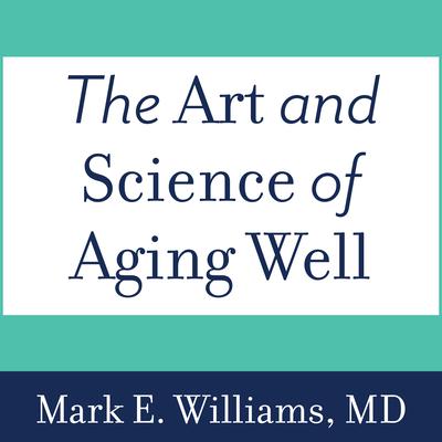 The Art and Science of Aging Well: A Physicians Guide to a Healthy Body, Mind, and Spirit Audiobook, by Mark E. Williams
