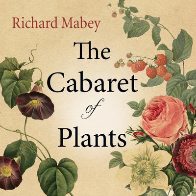 The Cabaret of Plants: Forty Thousand Years of Plant Life and the Human Imagination Audiobook, by Richard Mabey