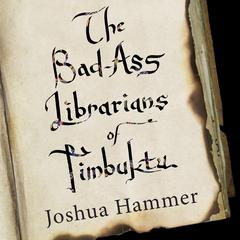 The Bad-Ass Librarians of Timbuktu: And Their Race to Save the World’s Most Precious Manuscripts Audiobook, by Joshua Hammer
