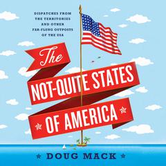 The Not-Quite States of America: Dispatches from the Territories and Other Far-Flung Outposts of the USA Audiobook, by Doug Mack