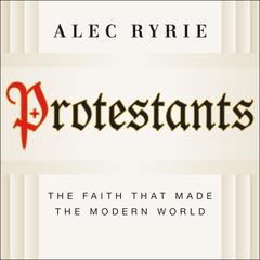 Protestants: The Faith That Made the Modern World Audiobook, by 