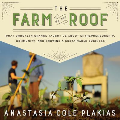The Farm on the Roof: What Brooklyn Grange Taught Us About Entrepreneurship, Community, and Growing a Sustainable Business Audiobook, by Anastasia Cole Plakias