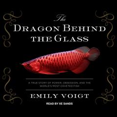 The Dragon Behind the Glass: A True Story of Power, Obsession, and the Worlds Most Coveted Fish Audiobook, by Emily Voigt