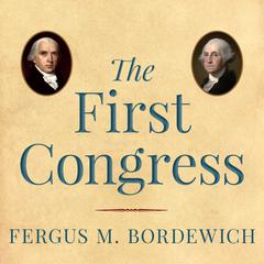 The First Congress: How James Madison, George Washington, and a Group of Extraordinary Men Invented the Government Audiobook, by 