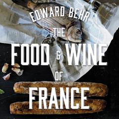 The Food and Wine of France: Eating and Drinking from Champagne to Provence Audiobook, by Edward Behr