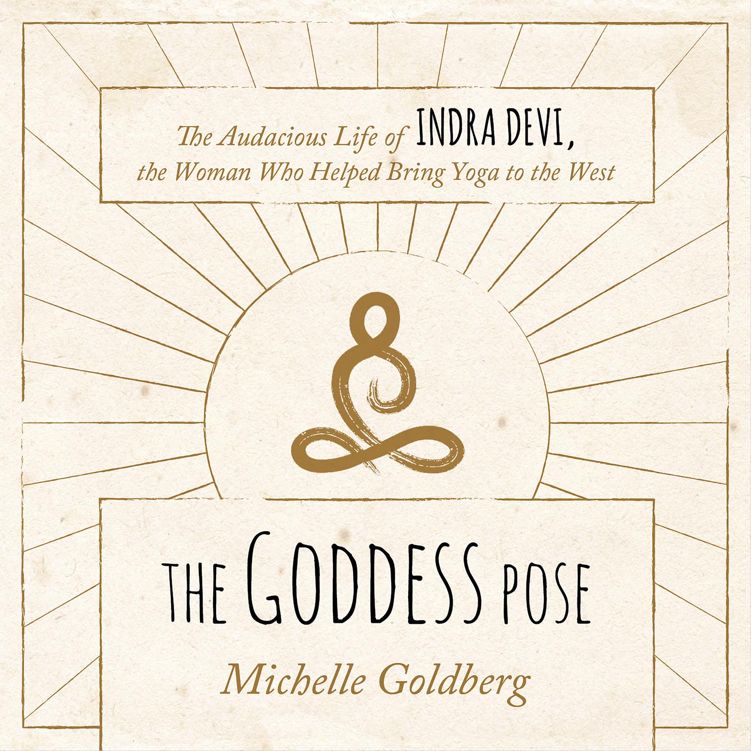 The Goddess Pose: The Audacious Life of Indra Devi, the Woman Who Helped Bring Yoga to the West Audiobook, by Michelle Goldberg