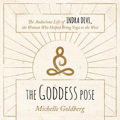 The Goddess Pose: The Audacious Life of Indra Devi, the Woman Who Helped Bring Yoga to the West Audiobook, by Michelle Goldberg