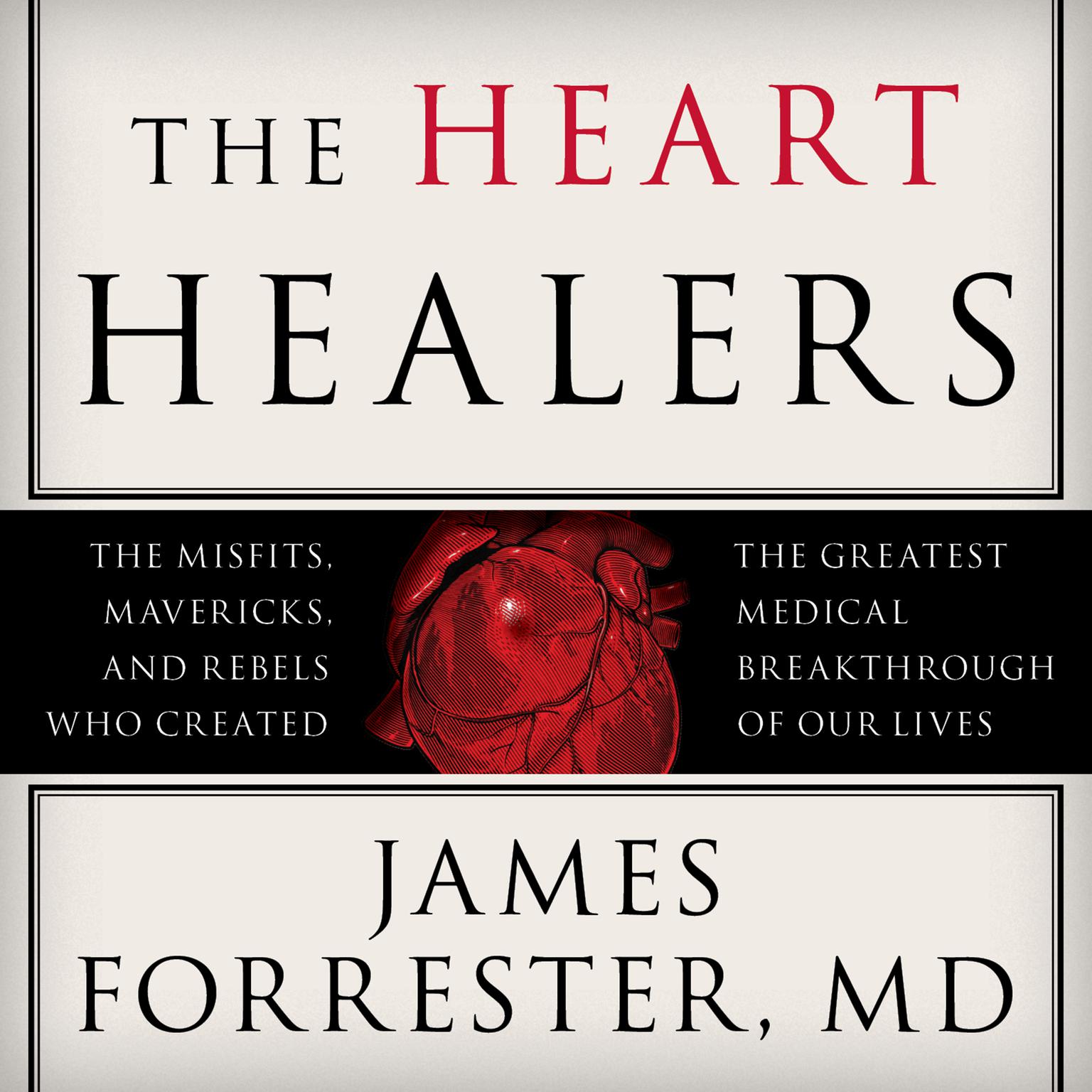 The Heart Healers: The Misfits, Mavericks, and Rebels Who Created the Greatest Medical Breakthrough of Our Lives Audiobook, by James Forrester