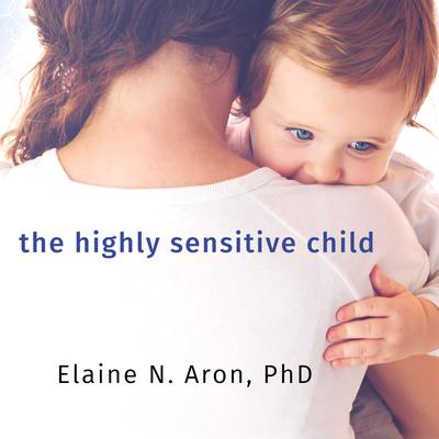 The Highly Sensitive Child: Helping Our Children Thrive When the World Overwhelms Them Audiobook, by Elaine N. Aron
