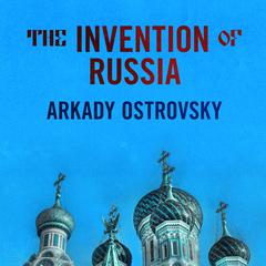 The Invention of Russia: From Gorbachevs Freedom to Putins War Audiobook, by Arkady Ostrovsky