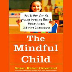 The Mindful Child: How to Help Your Kid Manage Stress and Become Happier, Kinder, and More Compassionate Audiobook, by Susan Kaiser Greenland