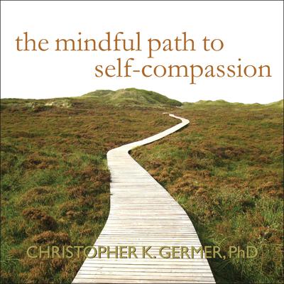 The Mindful Path to Self-Compassion: Freeing Yourself from Destructive Thoughts and Emotions Audiobook, by Christopher K. Germer
