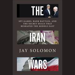 The Iran Wars: Spy Games, Bank Battles, and the Secret Deals That Reshaped the Middle East Audiobook, by Jay Solomon