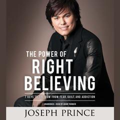 The Power of Right Believing: 7 Keys to Freedom from Fear,  Guilt, and Addiction Audiobook, by 