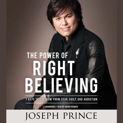 The Power of Right Believing: 7 Keys to Freedom from Fear,  Guilt, and Addiction Audiobook, by Joseph Prince