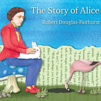 The Story of Alice: Lewis Carroll and the Secret History of Wonderland Audiobook, by Robert Douglas-Fairhurst