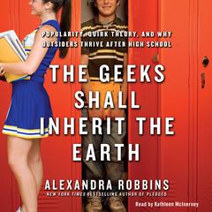 The Geeks Shall Inherit the Earth: Popularity, Quirk Theory, and Why Outsiders Thrive After High School Audiobook, by Alexandra Robbins
