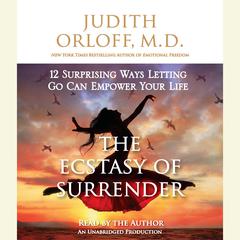 The Ecstasy of Surrender: 12 Surprising Ways Letting Go Can Empower Your Life Audiobook, by Judith Orloff