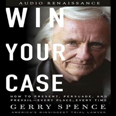 Win Your Case: How to Present, Persuade, and Prevail--Every Place, Every Time Audiobook, by Gerry Spence