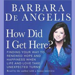 How Did I Get Here?: Finding Your Way to Renewed Hope and Happiness When Life and Love Take Unexpected Turns Audiobook, by Barbara De Angelis