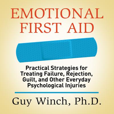 Emotional First Aid: Practical Strategies for Treating Failure, Rejection, Guilt, and Other Everyday Psychological Injuries Audiobook, by Guy Winch
