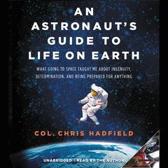 An Astronauts Guide to Life on Earth: What Going to Space Taught Me About Ingenuity, Determination, and Being Prepared for Anything Audiobook, by Chris Hadfield