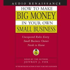 How to Make Big Money In Your Own Small Business: Unexpected Rules Every Small Business Owner Needs to Know Audiobook, by Jeffrey J. Fox