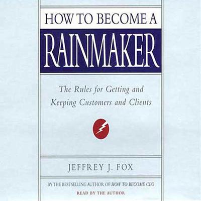How to Become a Rainmaker: The Rules for Getting and Keeping Customers and Clients Audiobook, by Jeffrey J. Fox
