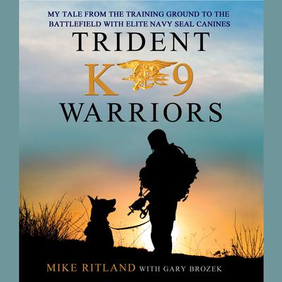 Trident K9 Warriors: My Tale from the Training Ground to the Battlefield with Elite Navy SEAL Canines Audiobook, by Michael Ritland