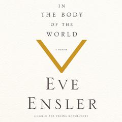 In the Body of the World: A Memoir of Cancer and Connection Audiobook, by Eve Ensler