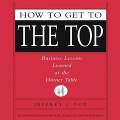 How to Get to the Top: Business Lessons Learned at the Dinner Table Audiobook, by Jeffrey J. Fox
