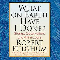 What On Earth Have I Done?: Stories, Observations, and Affirmations Audiobook, by Robert Fulghum