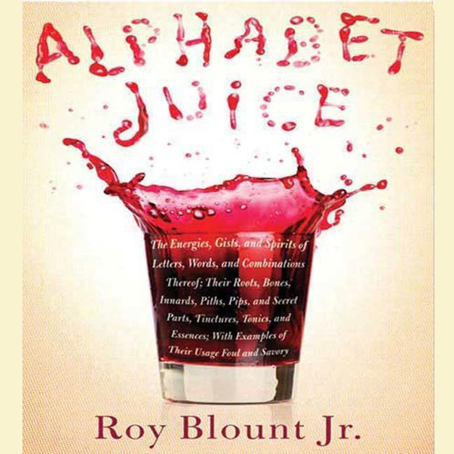 Alphabet Juice (Abridged): The Energies, Gists, and Spirits of Letters, Words, and Combinations Thereof; Their Roots, Bones, Innards, Piths, Pips, and Secret Parts, Tinctures, Tonics, and Essences; With Examples of Their Usage Foul and Savory Audiobook, by Roy Blount