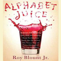 Alphabet Juice: The Energies, Gists, and Spirits of Letters, Words, and Combinations Thereof; Their Roots, Bones, Innards, Piths, Pips, and Secret Parts, Tinctures, Tonics, and Essences; With Examples of Their Usage Foul and Savory Audiobook, by Roy Blount