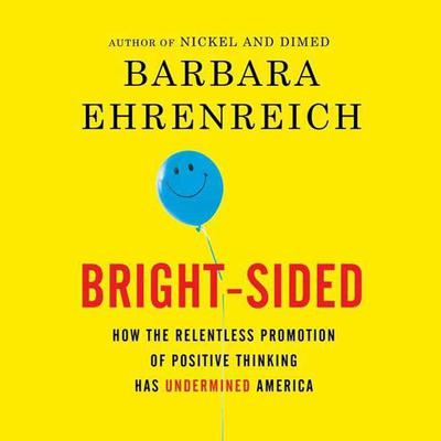 Bright-sided: How the Relentless Promotion of Positive Thinking Has Undermined America Audiobook, by Barbara Ehrenreich