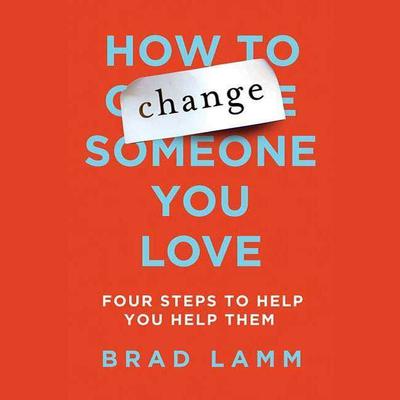 How to Change Someone You Love: Four Steps to Help You Help Them Audiobook, by Brad Lamm