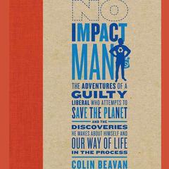 No Impact Man: The Adventures of a Guilty Liberal Who Attempts to Save the Planet, and the Discoveries He Makes About Himself and Our Way of Life in the Process Audiobook, by Colin Beavan