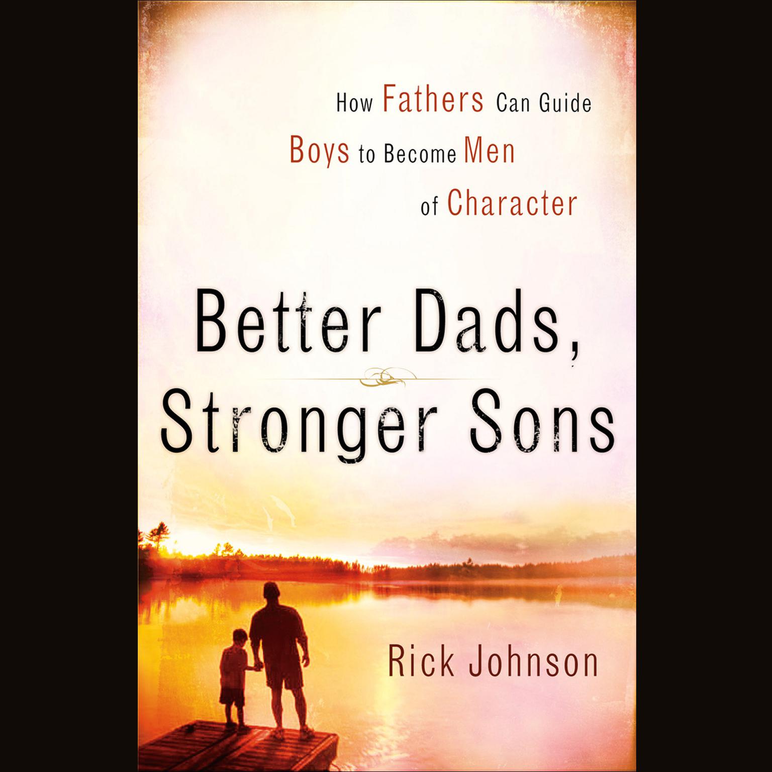Better Dads, Stronger Sons: How Fathers Can Guide Boys to Become Men of Character Audiobook, by Rick Johnson