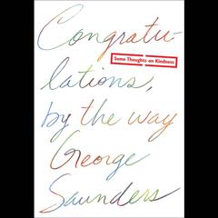 Congratulations, by the way: Some Thoughts on Kindness Audiobook, by George Saunders